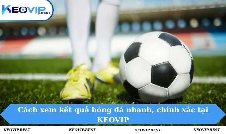 Kết Quả Bóng Đá 4 Cách xem kết quả bóng đá nhanh, chính xác tại KEOVIP