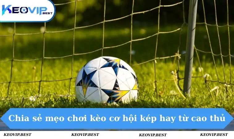 Kèo Cơ Hội Kép Là Gì Và Các Tips Thắng Lớn Như Cao Thủ 3 Chia sẻ mẹo chơi kèo cơ hội kép hay từ cao thủ