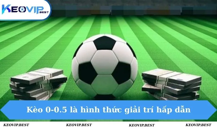Kèo 0-0.5 là hình thức giải trí thú vị & hấp dẫn