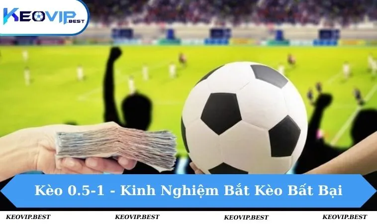 Kèo 0.5-1 - Kinh Nghiệm Bắt Kèo Bất Bại, Bách Thắng 14 kèo 0.5-1