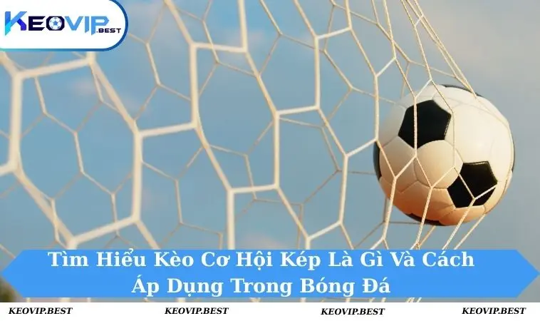Kèo Cơ Hội Kép Là Gì Và Các Tips Thắng Lớn Như Cao Thủ 9 Kèo cơ hội kép là gì