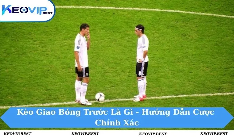 Kèo Giao Bóng Trước Là Gì - Hướng Dẫn Cược Chính Xác 10 Kèo giao bóng trước là gì