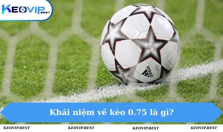 Kèo 0.75 Là Gì? Chia Sẻ Cách Đọc Kèo Cực Chuẩn Cho Tân Binh 1 Khái niệm về kèo 0.75 là gì?