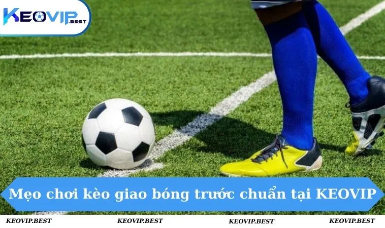 Kèo Giao Bóng Trước Là Gì - Hướng Dẫn Cược Chính Xác 3 Mẹo chơi kèo giao bóng trước chuẩn tại KEOVIP
